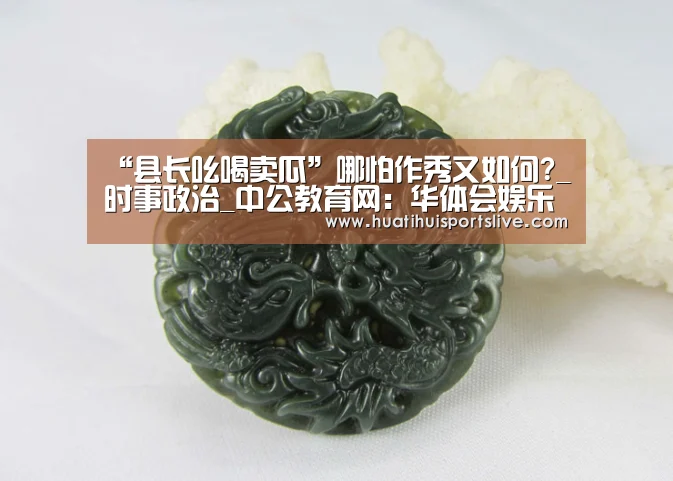 “县长吆喝卖瓜”哪怕作秀又如何?_时事政治_中公教育网:华体会娱乐(图3) 华体会APP