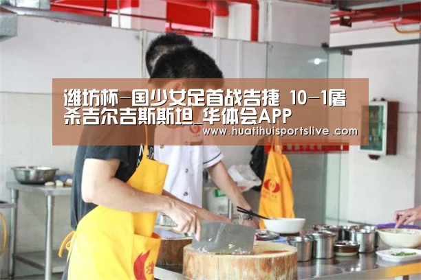潍坊杯-国少女足首战告捷 10-1屠杀吉尔吉斯斯坦_华体会APP(图3) 华体会官网