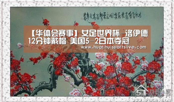 【华体会赛事】女足世界杯-洛伊德12分钟戴帽 美国5-2日本夺冠(图3) 华体会APP