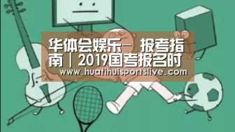 华体会娱乐-
报考指南|2019国考报名时 多看几眼“备注”(图3) 华体会赛事
